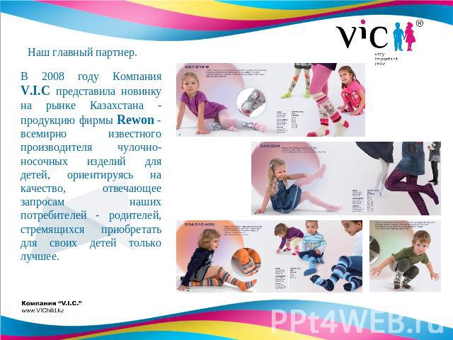 В 2008 году Компания V.I.C представила новинку на рынке Казахстана - продукцию фирмы Rewon - всемирно известного производителя чулочно-носочных изделий для детей, ориентируясь на качество, отвечающее запросам наших потребителей - родителей, стремящи…