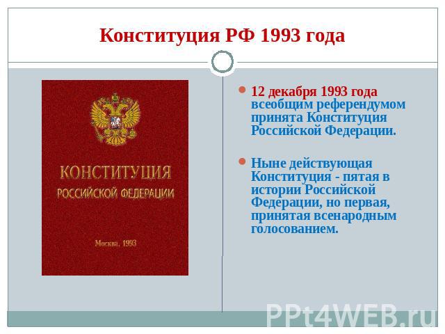 12 декабря 1993 года всеобщим референдумом принята Конституция Российской Федерации.Ныне действующая Конституция - пятая в истории Российской Федерации, но первая, принятая всенародным голосованием.