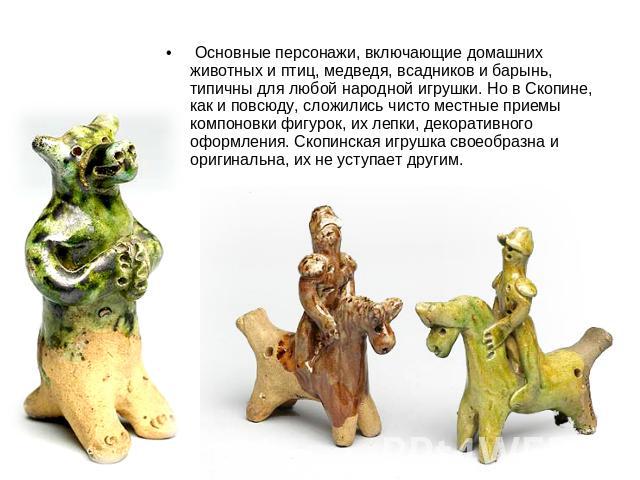 Основные персонажи, включающие домашних животных и птиц, медведя, всадников и барынь, типичны для любой народной игрушки. Но в Скопине, как и повсюду, сложились чисто местные приемы компоновки фигурок, их лепки, декоративного оформления. Скопинская …