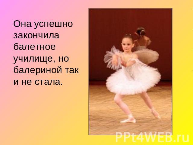 Она успешно закончила балетное училище, но балериной так и не стала.