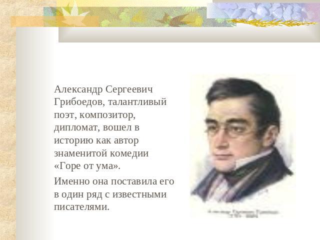 Александр Сергеевич Грибоедов, талантливый поэт, композитор, дипломат, вошел в историю как автор знаменитой комедии «Горе от ума». Именно она поставила его в один ряд с известными писателями.