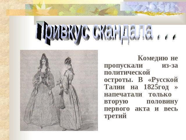 Комедию не пропускали из-за политической остроты. В «Русской Талии на 1825год » напечатали только вторую половину первого акта и весь третий