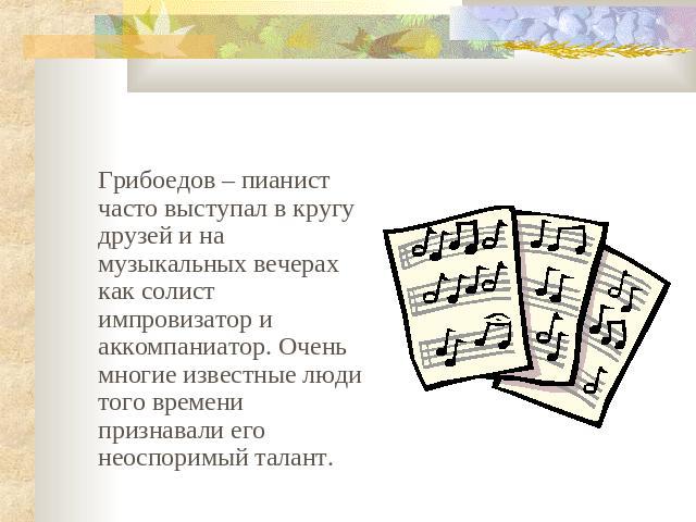 Грибоедов – пианист часто выступал в кругу друзей и на музыкальных вечерах как солист импровизатор и аккомпаниатор. Очень многие известные люди того времени признавали его неоспоримый талант.