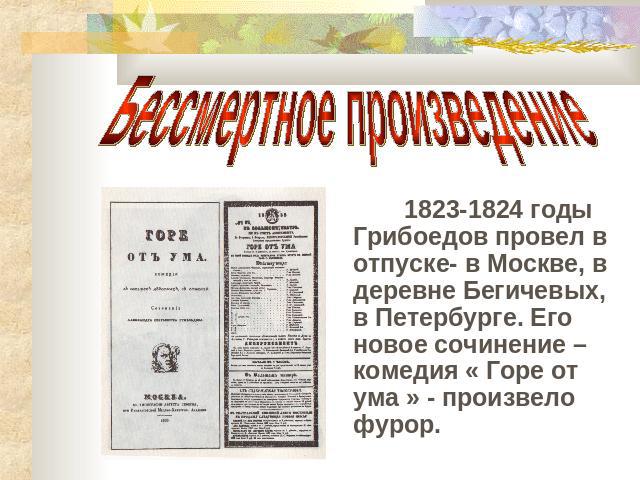 1823-1824 годы Грибоедов провел в отпуске- в Москве, в деревне Бегичевых, в Петербурге. Его новое сочинение – комедия « Горе от ума » - произвело фурор.