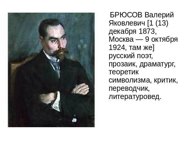 БРЮСОВ Валерий Яковлевич [1 (13) декабря 1873, Москва — 9 октября 1924, там же] русский поэт, прозаик, драматург, теоретик символизма, критик, переводчик, литературовед.
