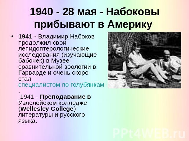 1940 - 28 мая - Набоковы прибывают в Америку 1941 - Владимир Набоков продолжил свои лепидоптерологические исследования (изучающие бабочек) в Музее сравнительной зоологии в Гарварде и очень скоро стал специалистом по голубянкам. 1941 - Преподавание в…