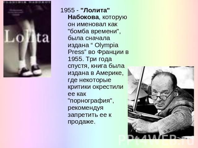 1955 - "Лолита" Набокова, которую он именовал как "бомба времени", была сначала издана “ Olympia Press” во Франции в 1955. Три года спустя, книга была издана в Америке, где некоторые критики окрестили ее как "порнография&quo…