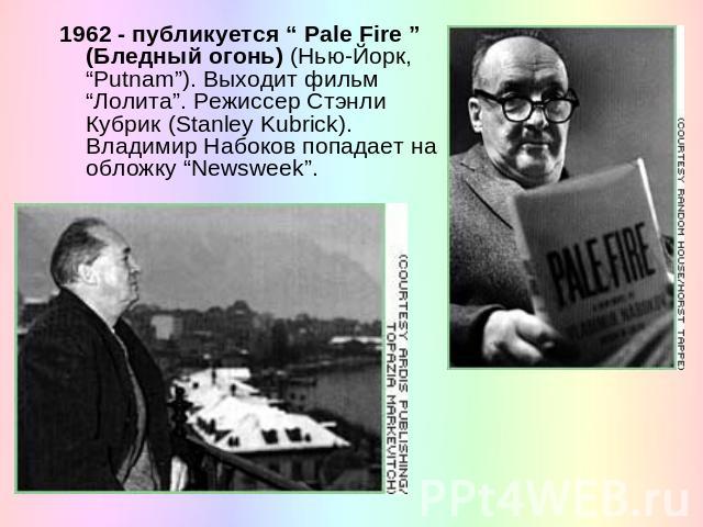 1962 - публикуется “ Pale Fire ” (Бледный огонь) (Нью-Йорк, “Putnam”). Выходит фильм “Лолита”. Режиссер Стэнли Кубрик (Stanley Kubrick). Владимир Набоков попадает на обложку “Newsweek”.