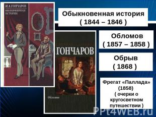 Обыкновенная история ( 1844 – 1846 ) Обломов ( 1857 – 1858 ) Обрыв ( 1868 ) Фрег