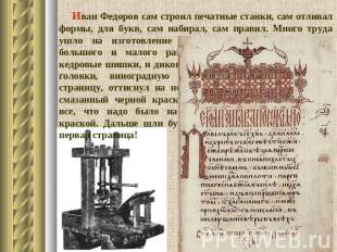 Иван Федоров сам строил печатные станки, сам отливал формы, для букв, сам набира