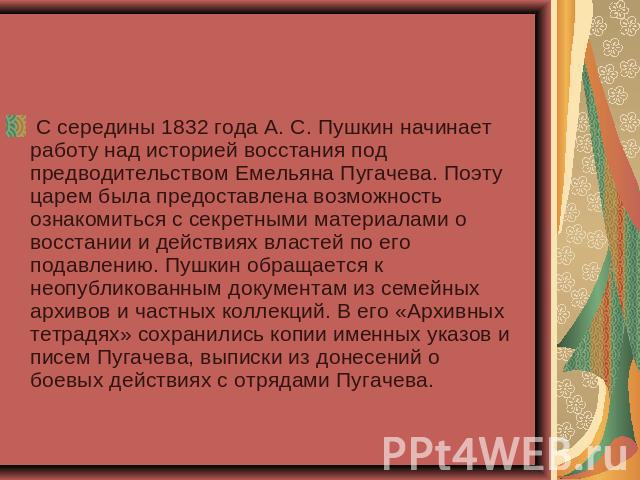  С середины 1832 года А. С. Пушкин начинает работу над историей восстания под предводительством Емельяна Пугачева. Поэту царем была предоставлена возможность ознакомиться с секретными материалами о восстании и действиях властей по его подавлению. Пу…