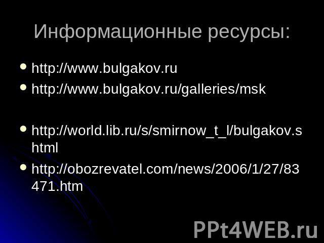 Информационные ресурсы: http://www.bulgakov.ru http://www.bulgakov.ru/galleries/msk http://world.lib.ru/s/smirnow_t_l/bulgakov.shtml http://obozrevatel.com/news/2006/1/27/83471.htm