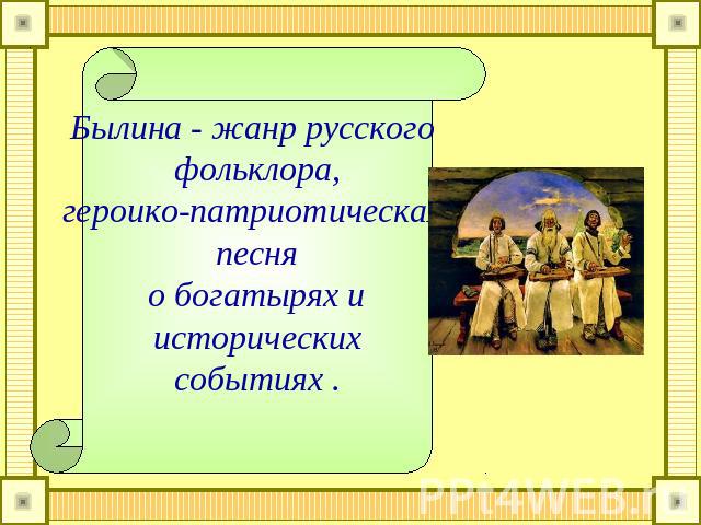 Былина - жанр русского фольклора, героико-патриотическая песня о богатырях и исторических событиях .