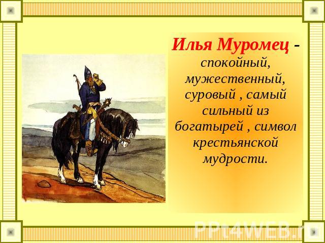 Илья Муромец - спокойный, мужественный, суровый , самый сильный из богатырей , символ крестьянской мудрости.