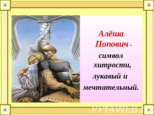 Алёша Попович - символ хитрости, лукавый и мечтательный.