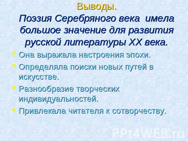 Выводы. Поэзия Серебряного века имела большое значение для развития русской литературы XX века. Она выражала настроения эпохи. Определяла поиски новых путей в искусстве. Разнообразие творческих индивидуальностей. Привлекала читателя к сотворчеству.