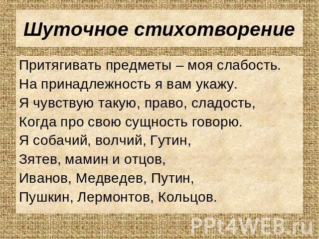 Шуточное стихотворение Притягивать предметы – моя слабость. На принадлежность я вам укажу. Я чувствую такую, право, сладость, Когда про свою сущность говорю. Я собачий, волчий, Гутин, Зятев, мамин и отцов, Иванов, Медведев, Путин, Пушкин, Лермонтов,…