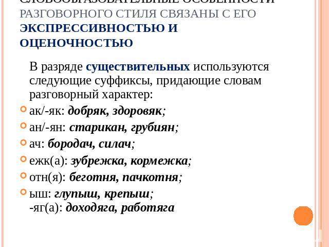 Словообразовательные особенности разговорного стиля связаны с егоэкспрессивностью и оценочностью В разряде существительных используются следующие суффиксы, придающие словам разговорный характер: ак/-як: добряк, здоровяк; ан/-ян: старикан, грубиян; а…