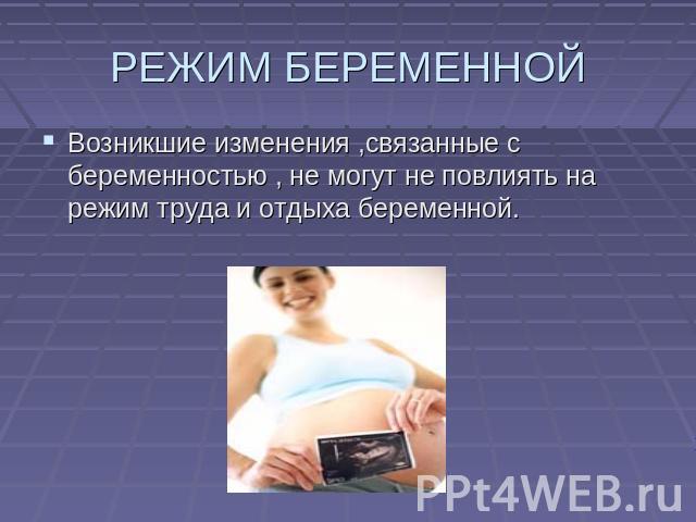 РЕЖИМ БЕРЕМЕННОЙ Возникшие изменения ,связанные с беременностью , не могут не повлиять на режим труда и отдыха беременной.