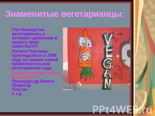 Знаменитые вегетарианцы: Пол Маккартни- вегетарианец и активист движения в защиту прав животных!!! Натали Портман- претендовала в 2006 году на звание самой привлекательной вегетарианки года... Учёные, изобретатели, философы: Леонардо да Винчи Пифаго…