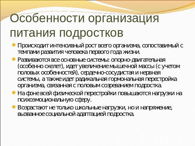 Особенности организация питания подростков Происходит интенсивный рост всего организма, сопоставимый с темпами развития человека первого года жизни. Развиваются все основные системы: опорно-двигательная (особенно скелет), идет увеличение мышечной ма…