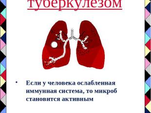 Заболевание туберкулезом Если у человека ослабленная иммунная система, то микроб