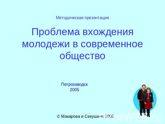 Методическая презентацияПроблема вхождения молодежи в современное общество Петрозаводск 2005 © Макарова и Секушина 2005