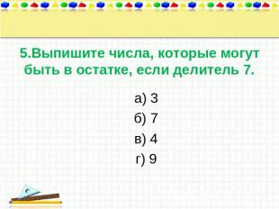 5.Выпишите числа, которые могут быть в остатке, если делитель 7. а) 3 б) 7 в) 4