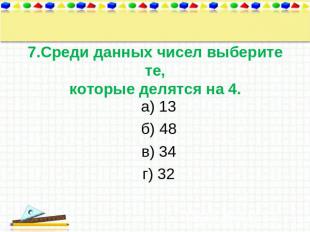 7.Среди данных чисел выберите те,которые делятся на 4. а) 13 б) 48 в) 34 г) 32
