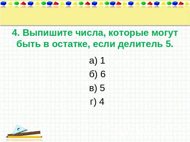 4. Выпишите числа, которые могут быть в остатке, если делитель 5. а) 1 б) 6 в) 5 г) 4