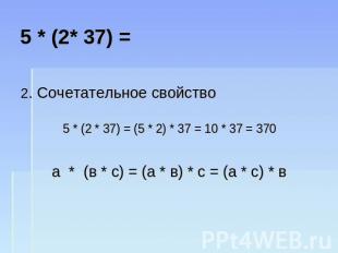 5 * (2* 37) = 2. Сочетательное свойство 5 * (2 * 37) = (5 * 2) * 37 = 10 * 37 =