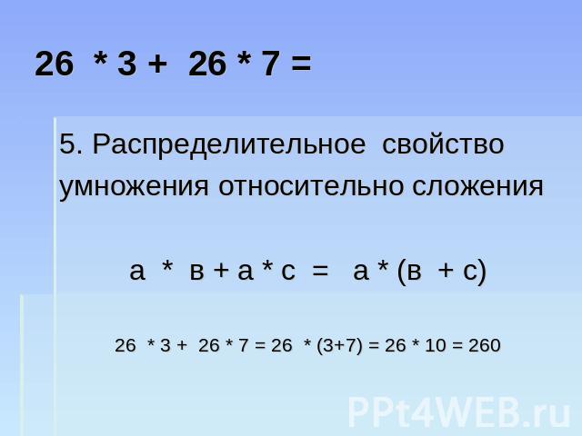 26 * 3 + 26 * 7 = 5. Распределительное свойство умножения относительно сложения а * в + а * с = а * (в + с) 26 * 3 + 26 * 7 = 26 * (3+7) = 26 * 10 = 260