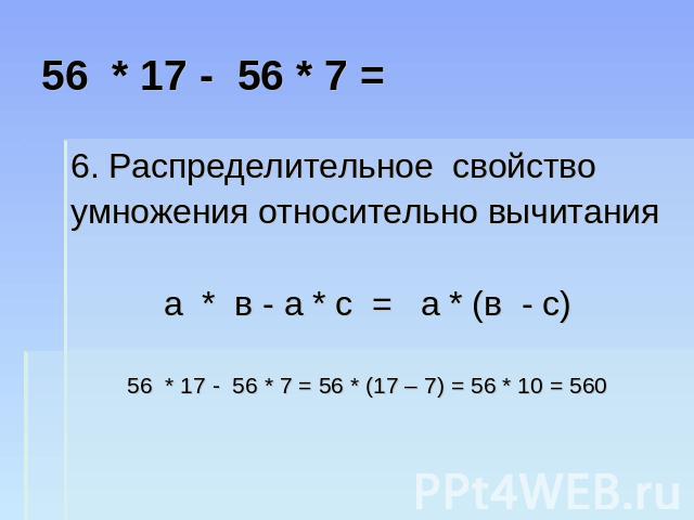 56 * 17 - 56 * 7 = 6. Распределительное свойство умножения относительно вычитания а * в - а * с = а * (в - с) 56 * 17 - 56 * 7 = 56 * (17 – 7) = 56 * 10 = 560