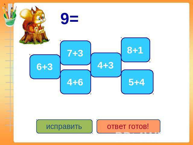 9= 7+3 6+3 4+6 4+3 8+1 5+4 исправить ответ готов!