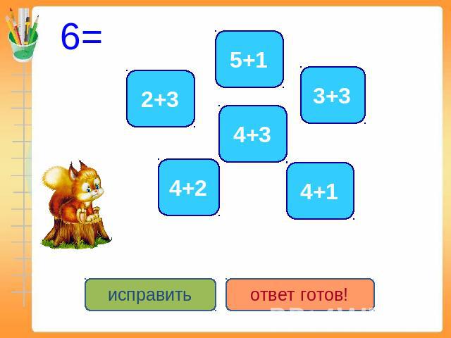 6= 2+3 5+1 4+2 4+3 3+3 4+1 исправить ответ готов!
