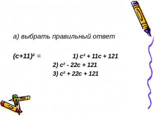 а) выбрать правильный ответ (с+11)² = 1) с² + 11с + 121 2) с² - 22с + 121 3) с²