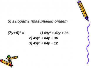 б) выбрать правильный ответ (7y+6)² = 1) 49y² + 42y + 36 2) 49y² + 84y + 36 3) 4
