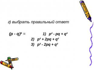 г) выбрать правильный ответ (p - q)² = 1) p² - pq + q² 2) p² + 2pq + q² 3) p² -