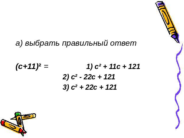 а) выбрать правильный ответ (с+11)² = 1) с² + 11с + 121 2) с² - 22с + 121 3) с² + 22с + 121