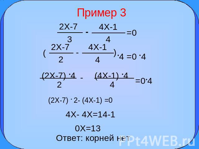 Пример 3 2X-7 3 4X-1 4 =0 2X-7 2 4X-1 4 .4 =0 .4 (2X-7) .4 2 (4X-1) .4 4 =0.4 (2X-7) . 2- (4X-1) =0 4X- 4X=14-1 0X=13 Ответ: корней нет