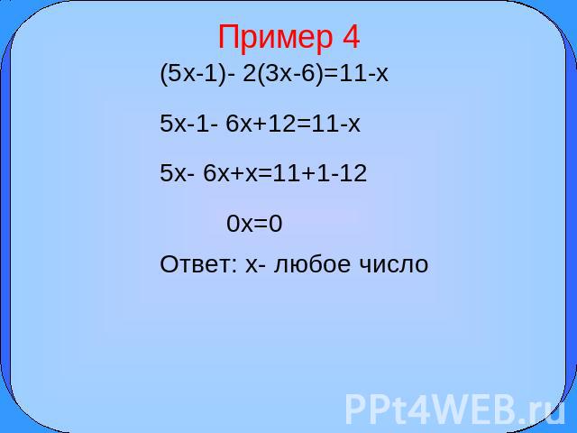 Пример 4 (5x-1)- 2(3x-6)=11-x 5x-1- 6x+12=11-x 5x- 6x+x=11+1-12 0x=0 Ответ: x- любое число