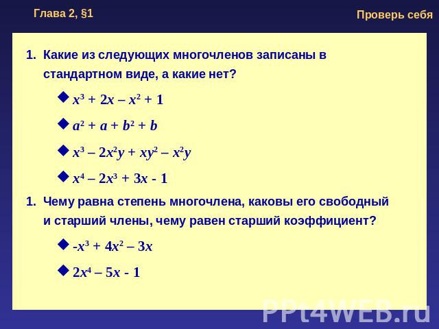 Какие из следующих многочленов записаны в стандартном виде, а какие нет? x3 + 2x – x2 + 1 a2 + a + b2 + b x3 – 2x2y + xy2 – x2y x4 – 2x3 + 3x - 1 Чему равна степень многочлена, каковы его свободный и старший члены, чему равен старший коэффициент? -x…