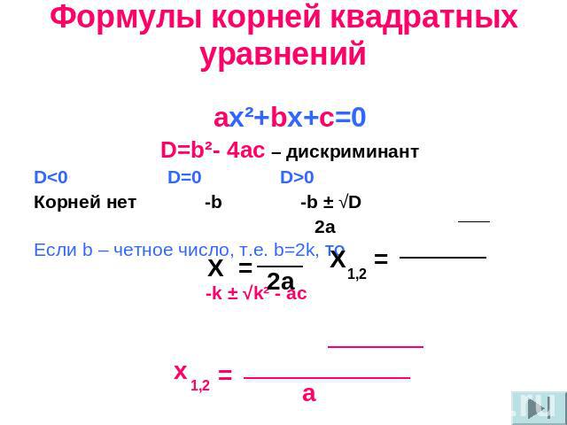 Формулы корней квадратных уравнений ах²+bх+с=0 D=b²- 4ac – дискриминант D<0 D=0 D>0 Корней нет -b -b ± √D 2a Если b – четное число, т.е. b=2k, ТО -k ± √k² - ac