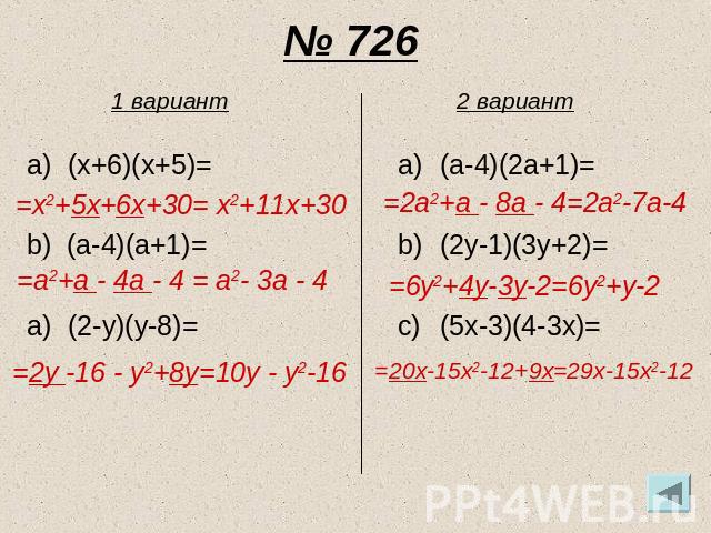 № 726 1 вариант (x+6)(x+5)= b) (a-4)(a+1)= (2-y)(y-8)= =x2+5x+6x+30= x2+11x+30 =a2+a - 4a - 4 = a2- 3a - 4 =2y -16 - y2+8y=10y - y2-16 2 вариант (a-4)(2a+1)= (2y-1)(3y+2)= (5x-3)(4-3x)= =2a2+a - 8a - 4=2a2-7a-4 =6y2+4y-3y-2=6y2+y-2 =20x-15x2-12+9x=2…
