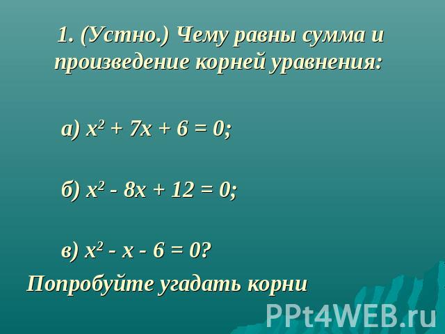 1. (Устно.) Чему равны сумма и произведение корней уравнения: а) х2 + 7х + 6 = 0; б) х2 - 8х + 12 = 0; в) х2 - х - 6 = 0? Попробуйте угадать корни