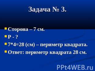 Задача № 3. Сторона – 7 см. Р - ? 7*4=28 (см) – периметр квадрата. Ответ: периме