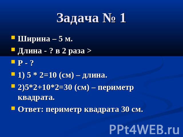 Задача № 1 Ширина – 5 м. Длина - ? в 2 раза > Р - ? 1) 5 * 2=10 (см) – длина. 2)5*2+10*2=30 (см) – периметр квадрата. Ответ: периметр квадрата 30 см.