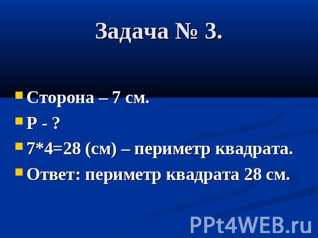 Задача № 3. Сторона – 7 см. Р - ? 7*4=28 (см) – периметр квадрата. Ответ: периметр квадрата 28 см.
