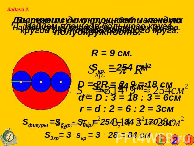 Достроим до окружности каждую полуокружность. R = 9 см. d = D : 3 = 18 : 3 = 6см D = 2R = 2 . 9 = 18 см r = d : 2 = 6 : 2 = 3см Sфигуры =Sб.кр.- S3кр.= 254 – 84 = 170 см2 S3кр= 3 . sкр = 3 . 28 = 84 см