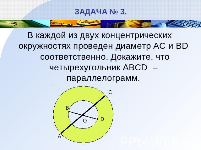 ЗАДАЧА № 3. В каждой из двух концентрических окружностях проведен диаметр АС и ВD соответственно. Докажите, что четырехугольник ABCD – параллелограмм.